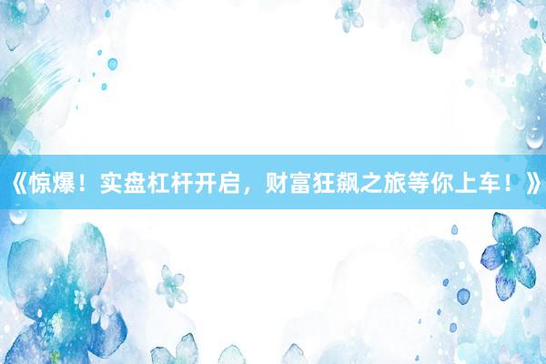 《惊爆！实盘杠杆开启，财富狂飙之旅等你上车！》