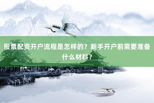 股票配资开户流程是怎样的？新手开户前需要准备什么材料？