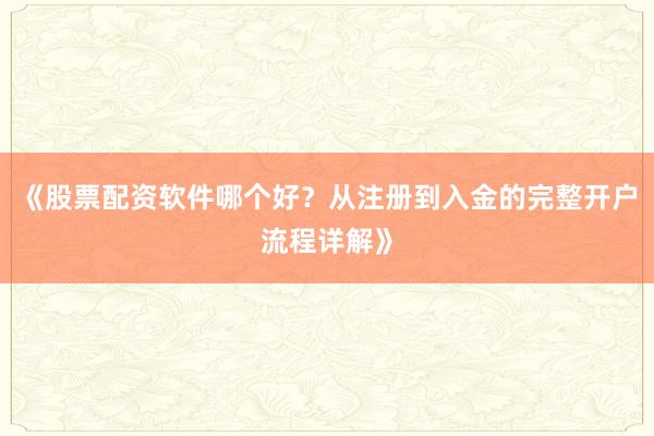 《股票配资软件哪个好？从注册到入金的完整开户流程详解》