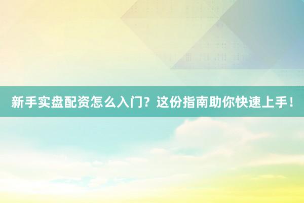 新手实盘配资怎么入门？这份指南助你快速上手！