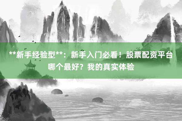 **新手经验型**：新手入门必看！股票配资平台哪个最好？我的真实体验