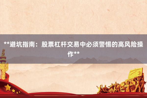**避坑指南：股票杠杆交易中必须警惕的高风险操作**
