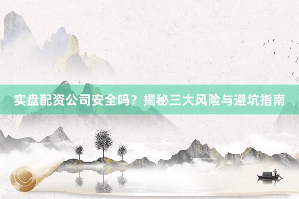 实盘配资公司安全吗？揭秘三大风险与避坑指南
