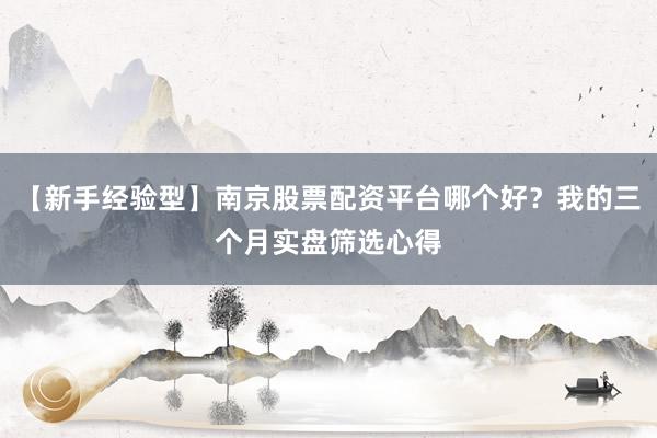 【新手经验型】南京股票配资平台哪个好？我的三个月实盘筛选心得