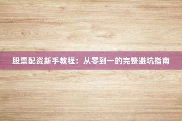 股票配资新手教程：从零到一的完整避坑指南