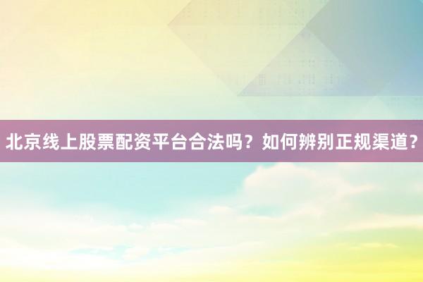 北京线上股票配资平台合法吗？如何辨别正规渠道？
