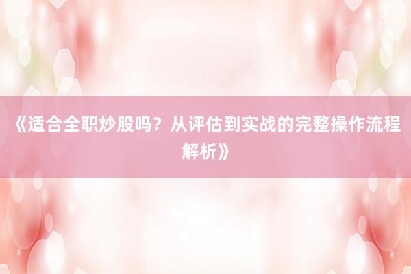《适合全职炒股吗？从评估到实战的完整操作流程解析》