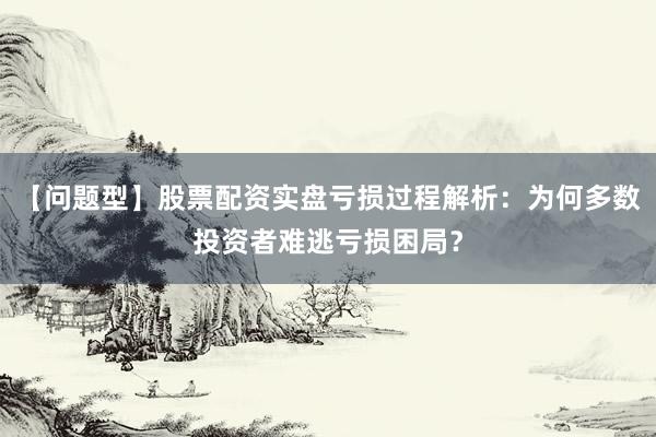 【问题型】股票配资实盘亏损过程解析：为何多数投资者难逃亏损困局？