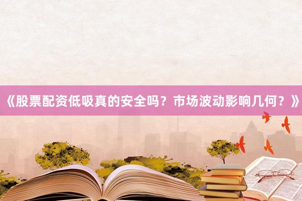 《股票配资低吸真的安全吗？市场波动影响几何？》