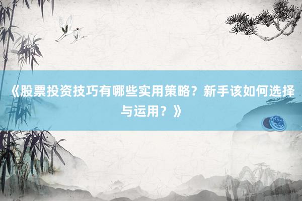 《股票投资技巧有哪些实用策略？新手该如何选择与运用？》