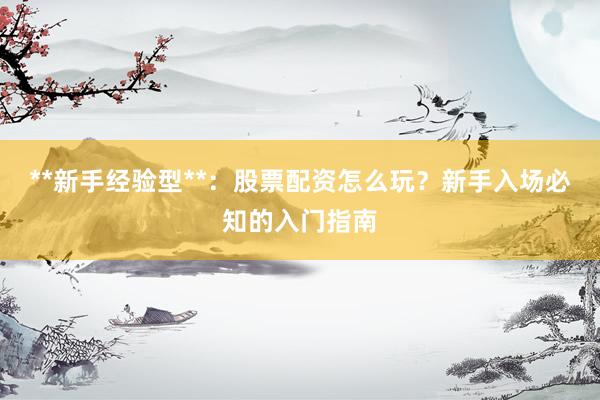 **新手经验型**：股票配资怎么玩？新手入场必知的入门指南