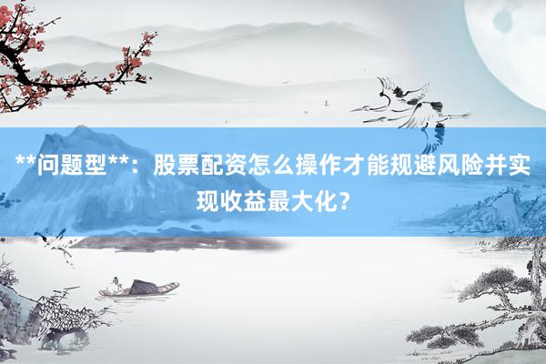 **问题型**：股票配资怎么操作才能规避风险并实现收益最大化？