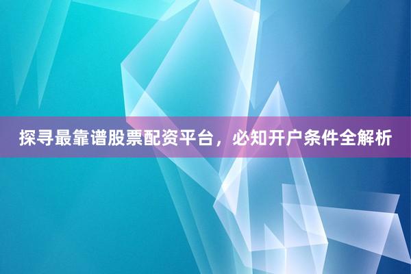 探寻最靠谱股票配资平台，必知开户条件全解析