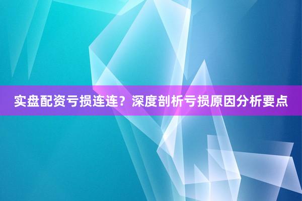 实盘配资亏损连连？深度剖析亏损原因分析要点