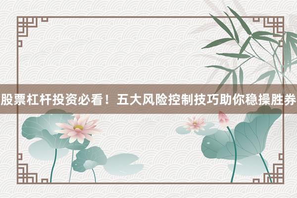 股票杠杆投资必看！五大风险控制技巧助你稳操胜券