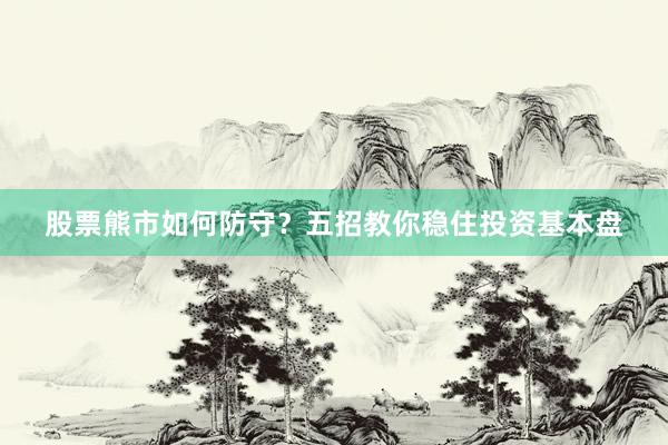 股票熊市如何防守？五招教你稳住投资基本盘