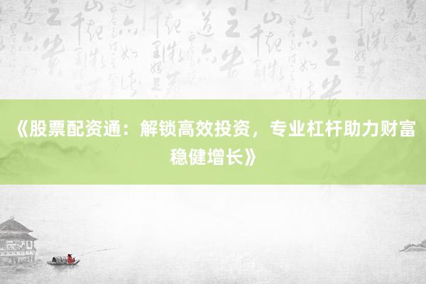 《股票配资通：解锁高效投资，专业杠杆助力财富稳健增长》