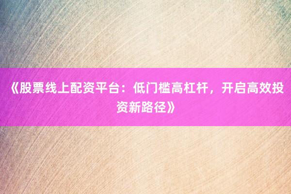 《股票线上配资平台：低门槛高杠杆，开启高效投资新路径》