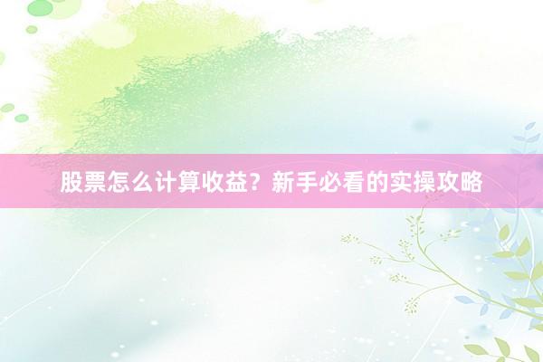 股票怎么计算收益？新手必看的实操攻略