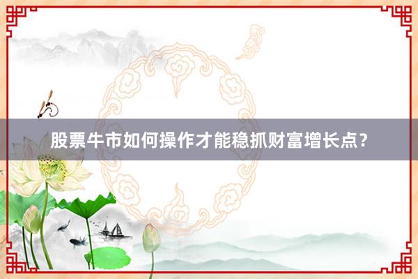 股票牛市如何操作才能稳抓财富增长点？