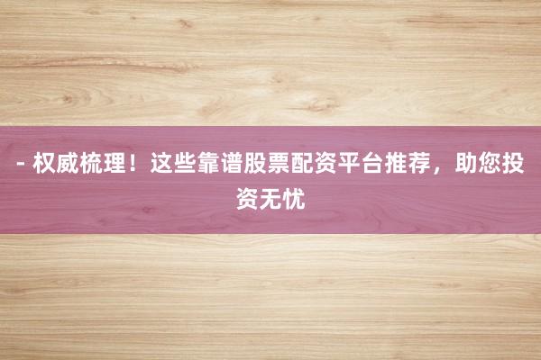 - 权威梳理！这些靠谱股票配资平台推荐，助您投资无忧