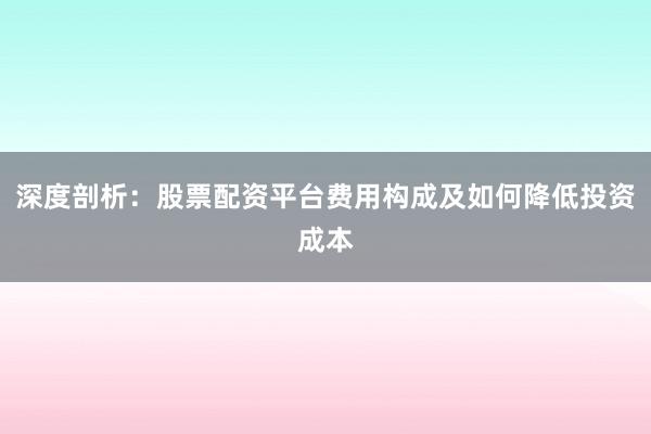 深度剖析：股票配资平台费用构成及如何降低投资成本
