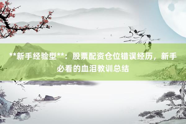 **新手经验型**：股票配资仓位错误经历，新手必看的血泪教训总结