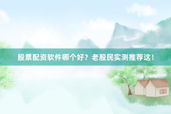股票配资软件哪个好？老股民实测推荐这！