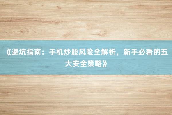 《避坑指南：手机炒股风险全解析，新手必看的五大安全策略》
