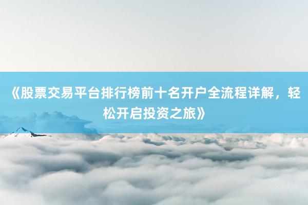 《股票交易平台排行榜前十名开户全流程详解，轻松开启投资之旅》