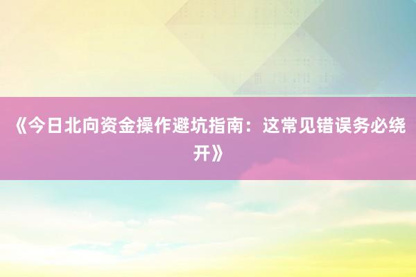 《今日北向资金操作避坑指南：这常见错误务必绕开》