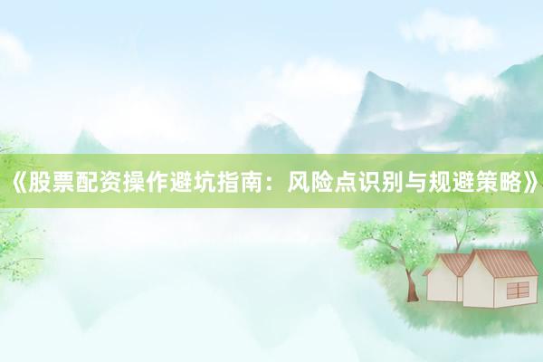 《股票配资操作避坑指南：风险点识别与规避策略》