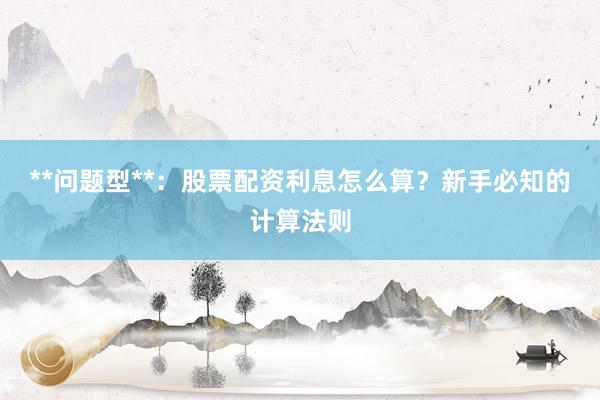 **问题型**：股票配资利息怎么算？新手必知的计算法则