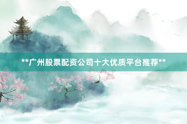 **广州股票配资公司十大优质平台推荐**
