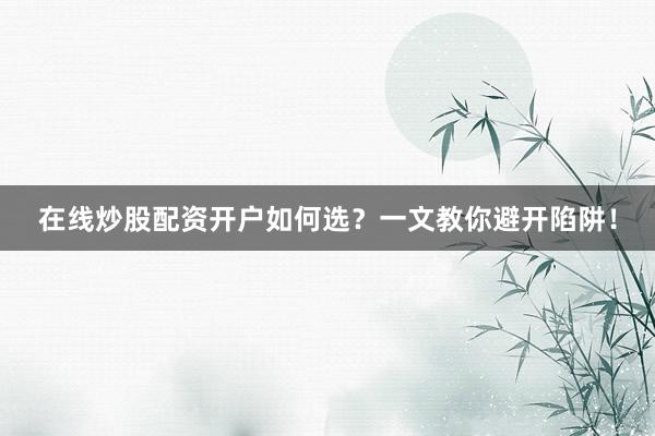 在线炒股配资开户如何选？一文教你避开陷阱！