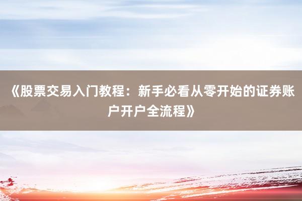 《股票交易入门教程：新手必看从零开始的证券账户开户全流程》