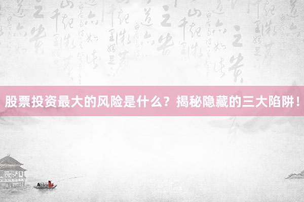 股票投资最大的风险是什么？揭秘隐藏的三大陷阱！