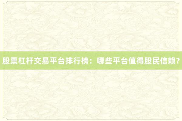 股票杠杆交易平台排行榜：哪些平台值得股民信赖？