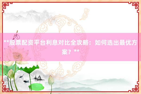 **股票配资平台利息对比全攻略：如何选出最优方案？**