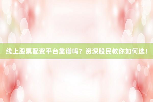 线上股票配资平台靠谱吗？资深股民教你如何选！