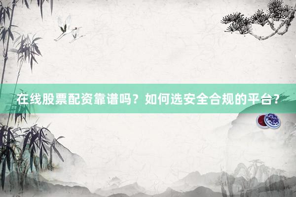 在线股票配资靠谱吗？如何选安全合规的平台？