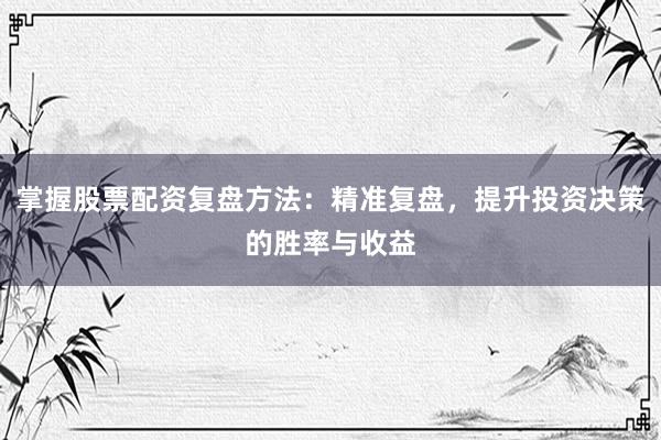 掌握股票配资复盘方法：精准复盘，提升投资决策的胜率与收益