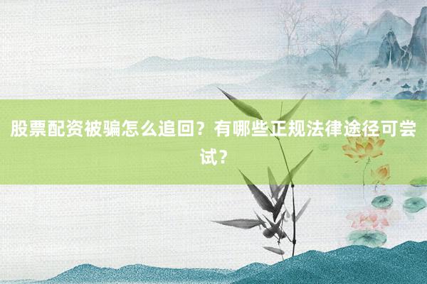 股票配资被骗怎么追回？有哪些正规法律途径可尝试？
