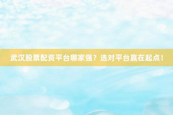 武汉股票配资平台哪家强？选对平台赢在起点！