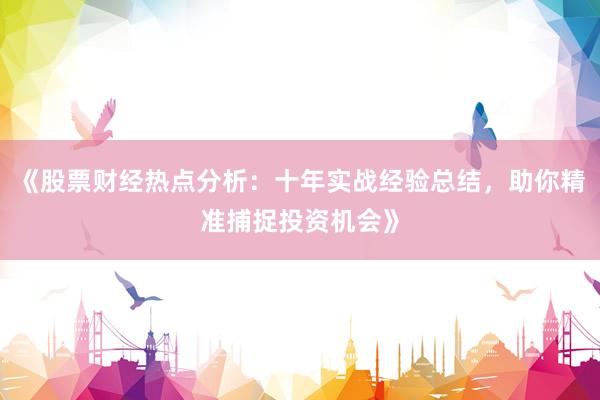 《股票财经热点分析：十年实战经验总结，助你精准捕捉投资机会》