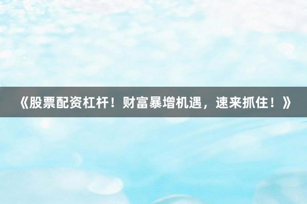 《股票配资杠杆！财富暴增机遇，速来抓住！》