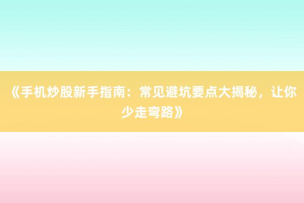 《手机炒股新手指南：常见避坑要点大揭秘，让你少走弯路》