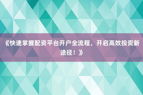 《快速掌握配资平台开户全流程，开启高效投资新途径！》