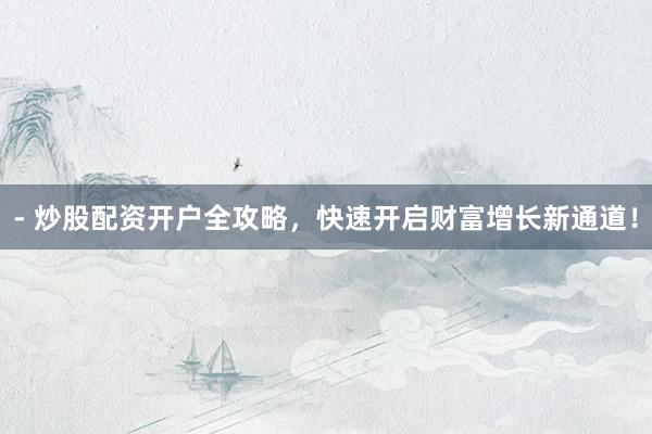 - 炒股配资开户全攻略，快速开启财富增长新通道！