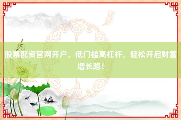 股票配资官网开户，低门槛高杠杆，轻松开启财富增长路！